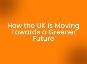 How the UK is Moving Towards a Greener Future